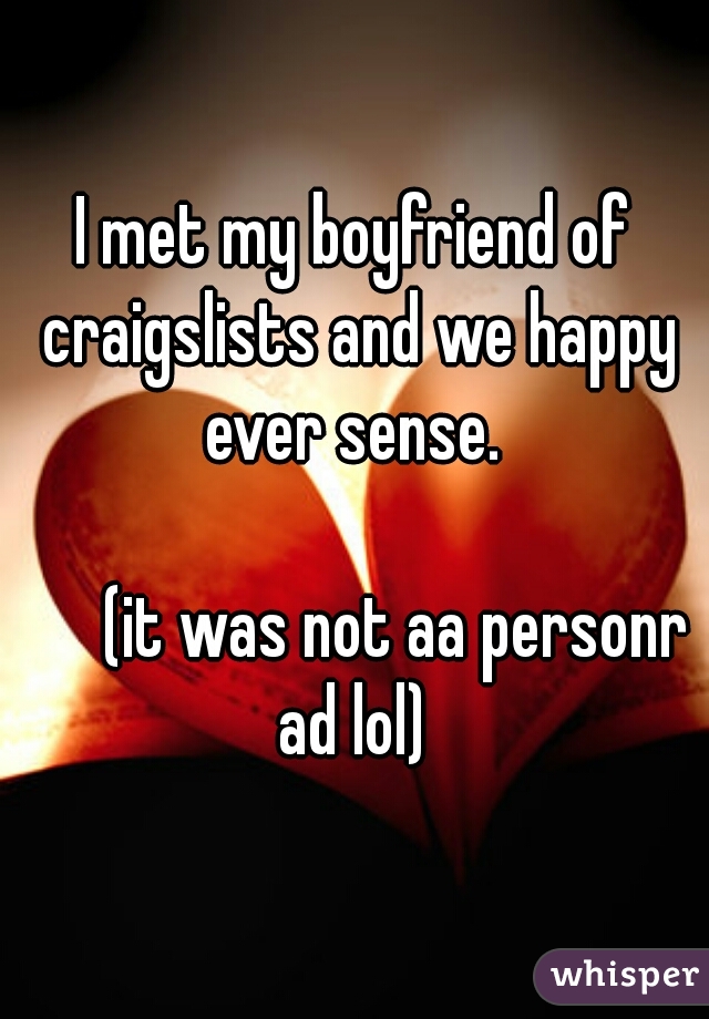 I met my boyfriend of craigslists and we happy ever sense. 
     

      (it was not aa personr ad lol) 