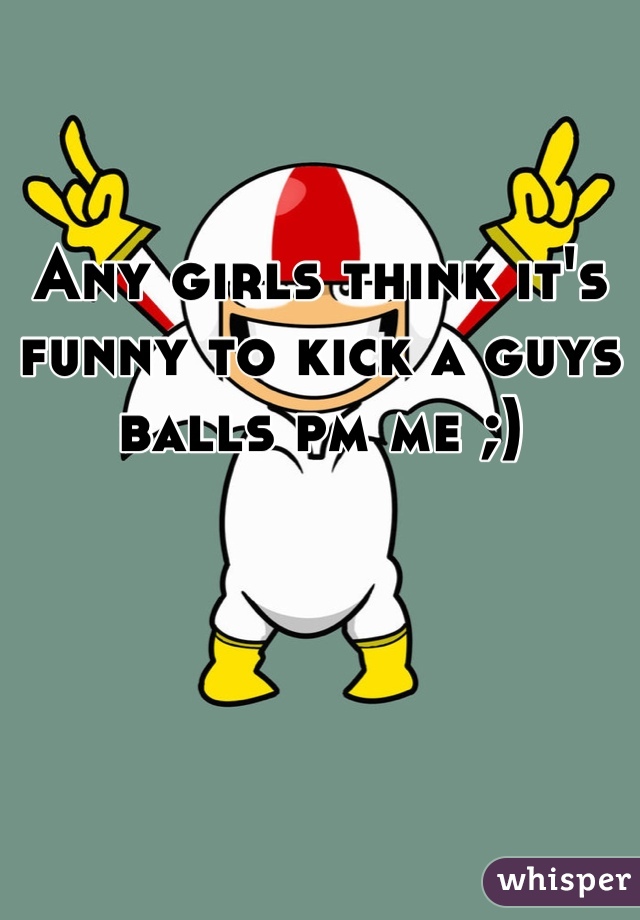 Any girls think it's funny to kick a guys balls pm me ;)