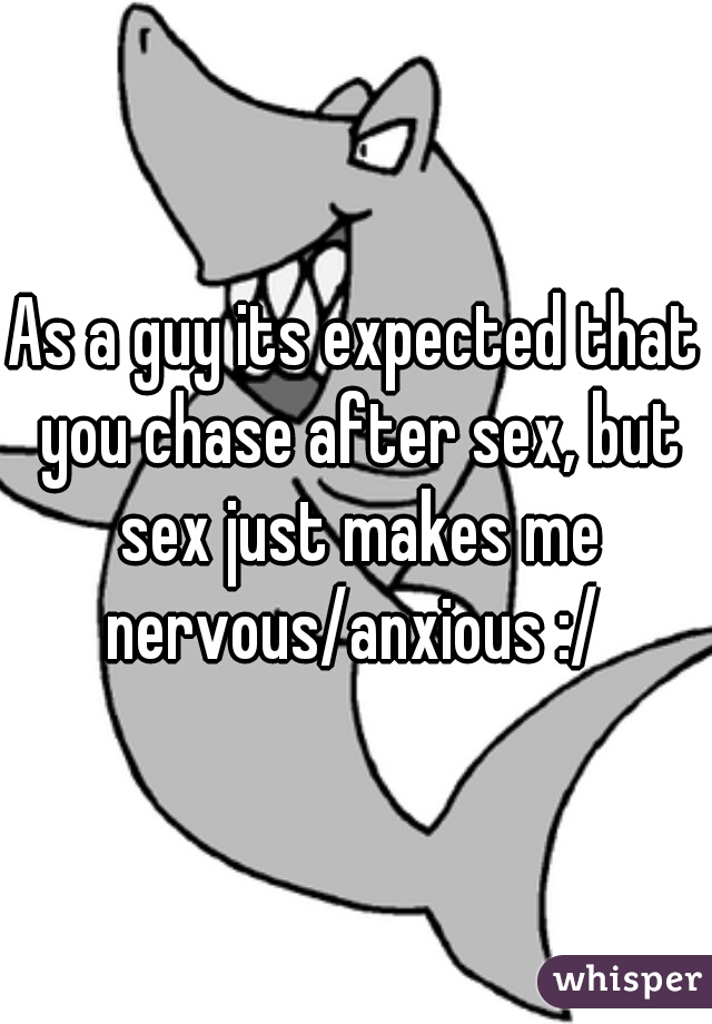 As a guy its expected that you chase after sex, but sex just makes me nervous/anxious :/ 
