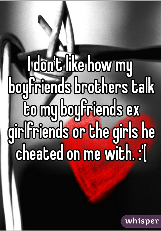 I don't like how my boyfriends brothers talk to my boyfriends ex girlfriends or the girls he cheated on me with. :'(