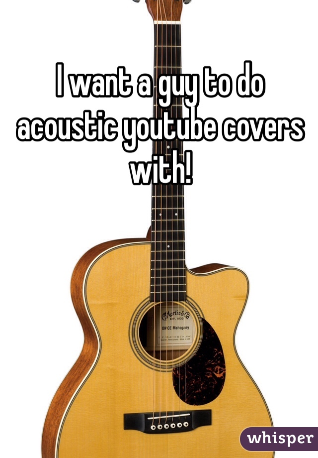 I want a guy to do acoustic youtube covers with! 