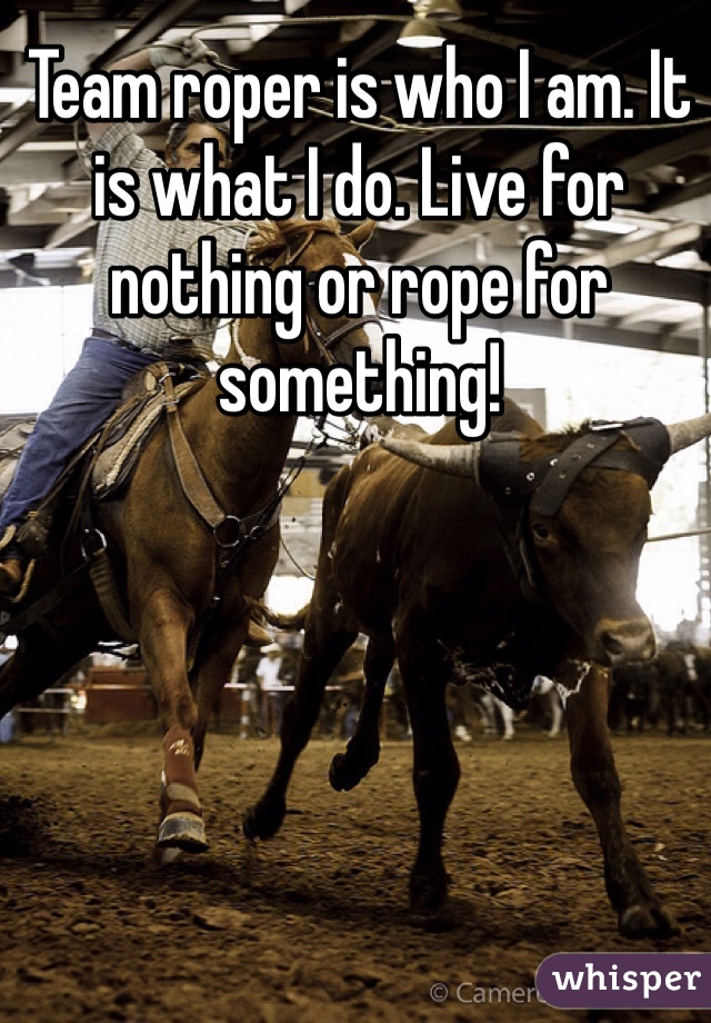 Team roper is who I am. It is what I do. Live for nothing or rope for something!