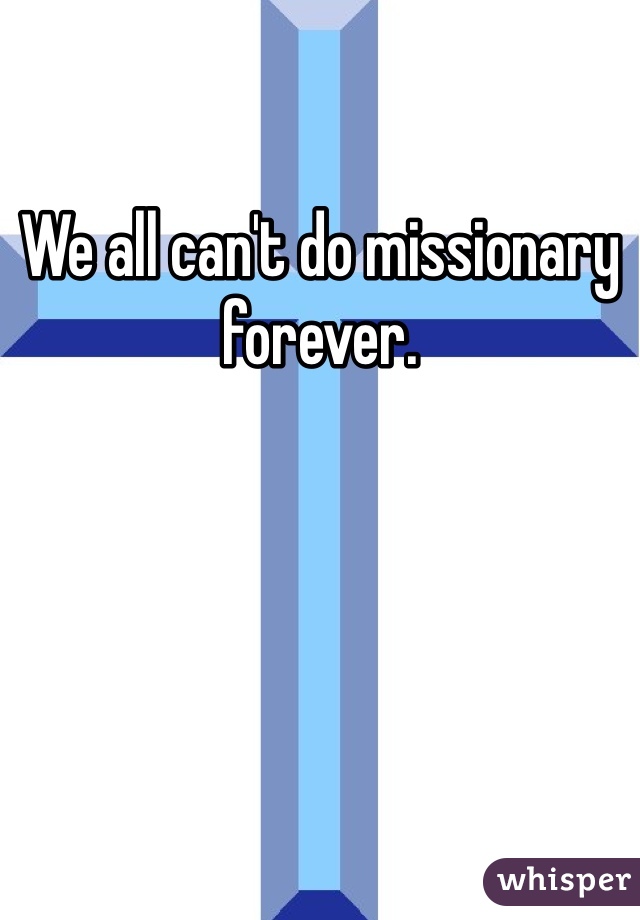 We all can't do missionary forever. 