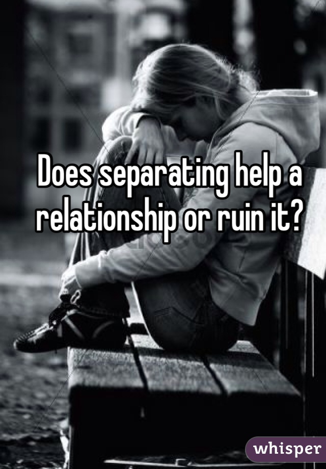 Does separating help a relationship or ruin it? 