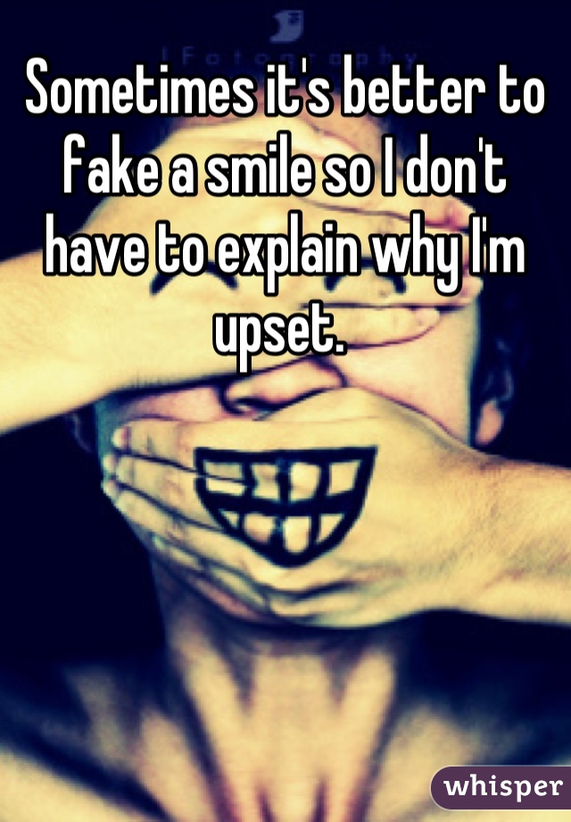 Sometimes it's better to fake a smile so I don't have to explain why I'm upset. 