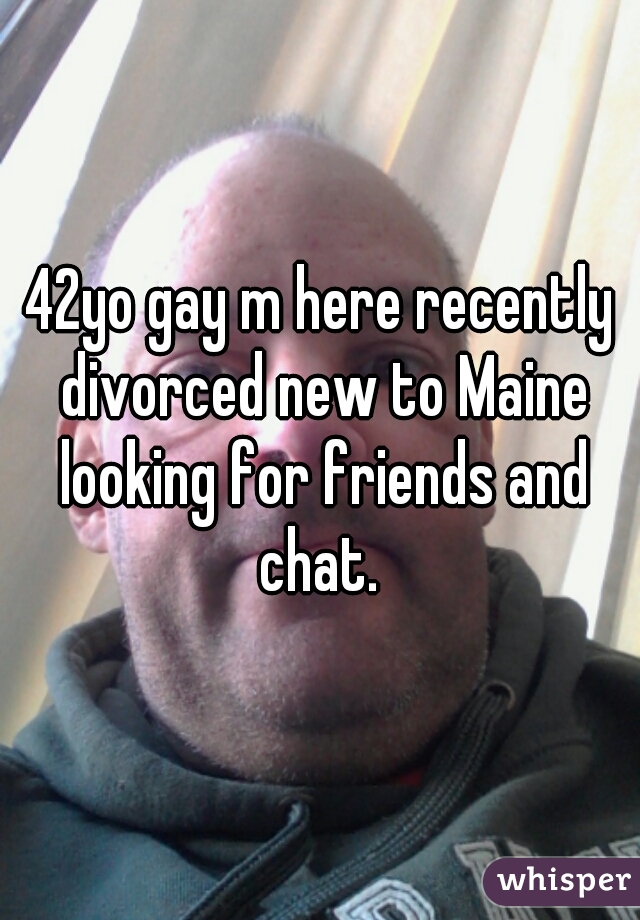 42yo gay m here recently divorced new to Maine looking for friends and chat. 