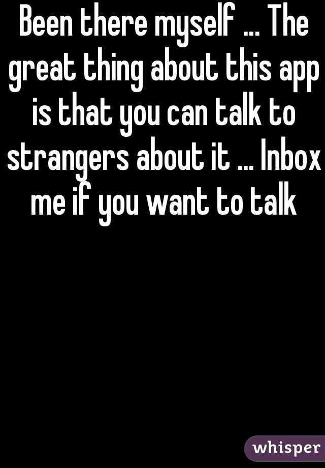 Been there myself ... The great thing about this app is that you can talk to strangers about it ... Inbox me if you want to talk 