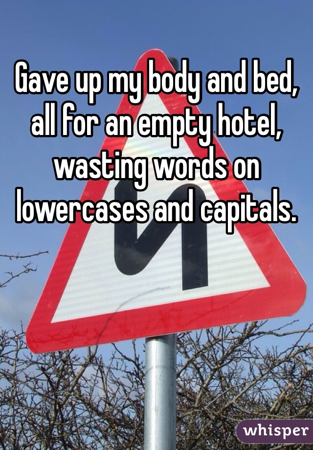 Gave up my body and bed, all for an empty hotel, wasting words on lowercases and capitals.