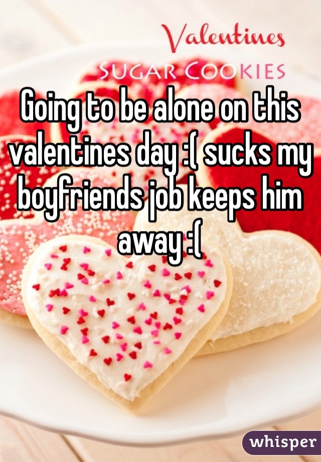 Going to be alone on this valentines day :( sucks my boyfriends job keeps him away :( 