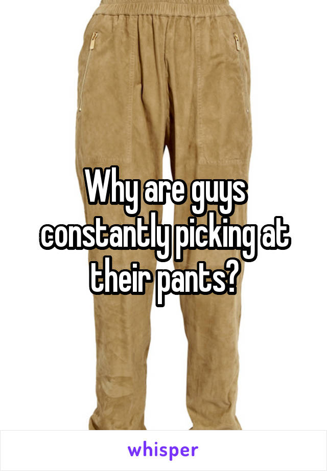 Why are guys constantly picking at their pants?