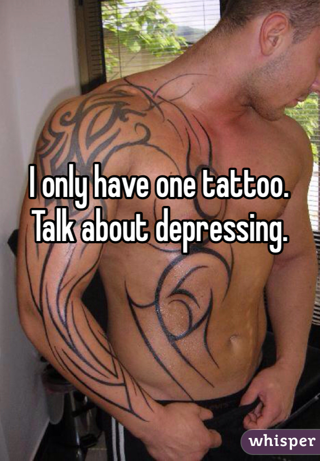 I only have one tattoo. Talk about depressing.