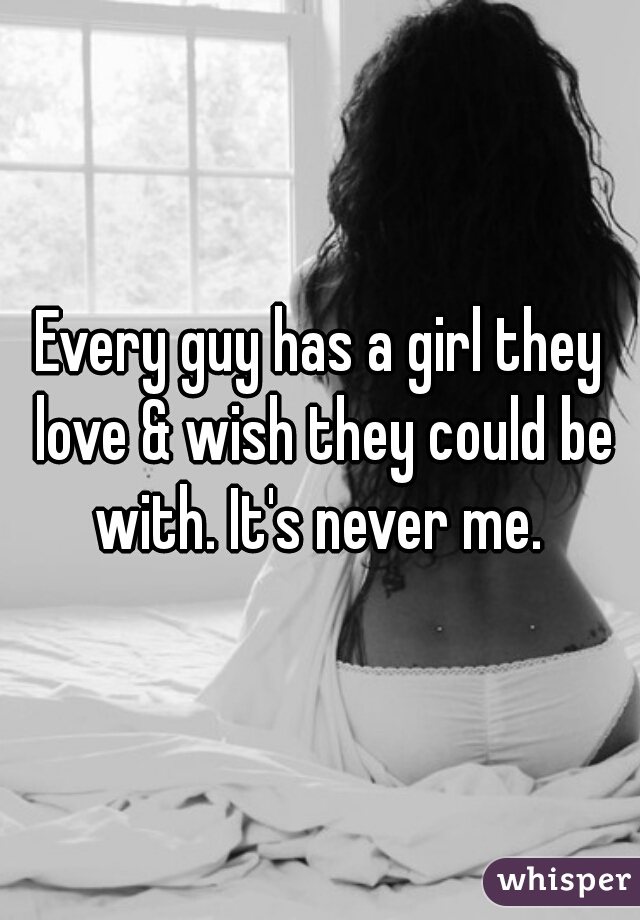 Every guy has a girl they love & wish they could be with. It's never me. 