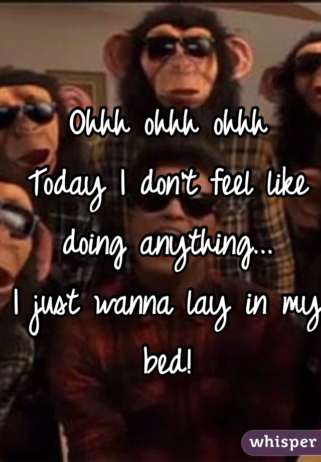 Ohhh ohhh ohhh 
Today I don't feel like doing anything...
I just wanna lay in my bed!