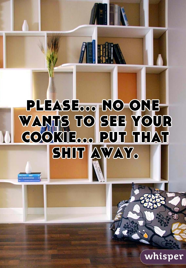 please... no one wants to see your cookie... put that shit away.