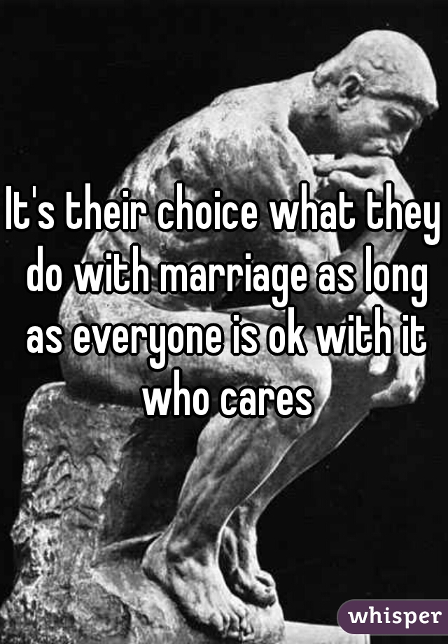 It's their choice what they do with marriage as long as everyone is ok with it who cares