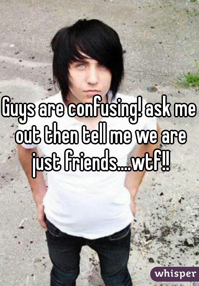 Guys are confusing! ask me out then tell me we are just friends....wtf!!