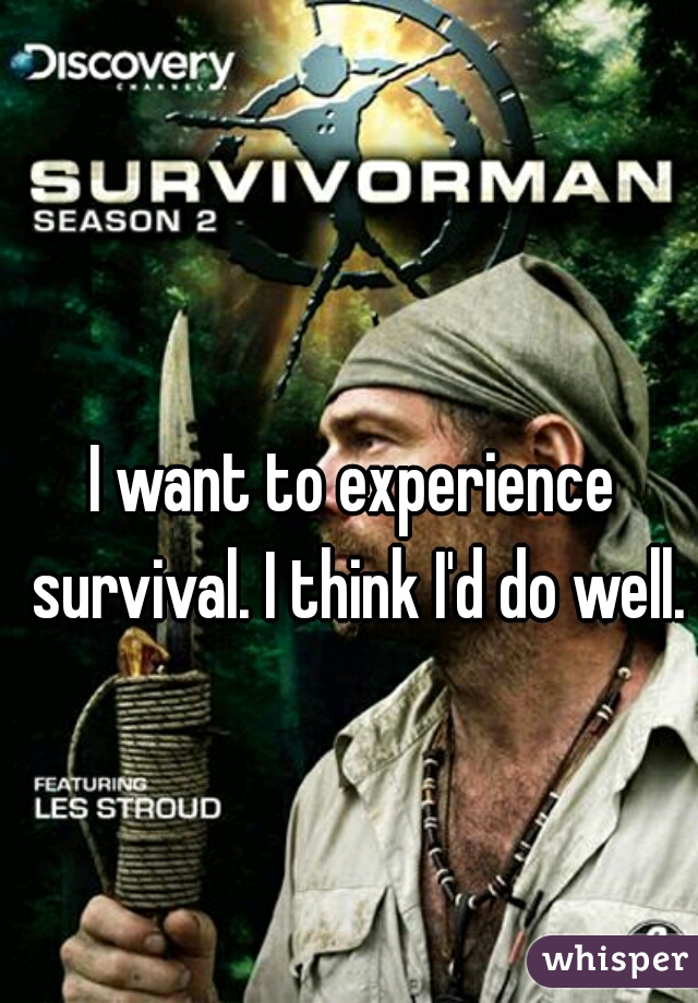 I want to experience survival. I think I'd do well.