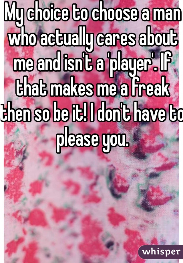 My choice to choose a man who actually cares about me and isn't a 'player'. If that makes me a freak then so be it! I don't have to please you. 
