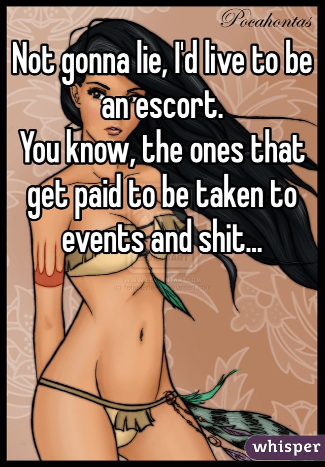 Not gonna lie, I'd live to be an escort. 
You know, the ones that get paid to be taken to events and shit...