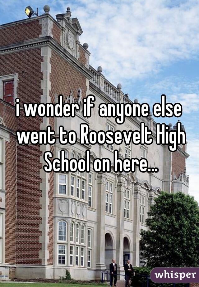 i wonder if anyone else went to Roosevelt High School on here...