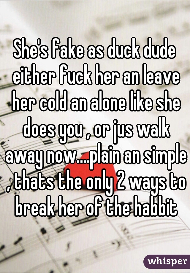 She's fake as duck dude either fuck her an leave her cold an alone like she does you , or jus walk away now....plain an simple , thats the only 2 ways to break her of the habbit