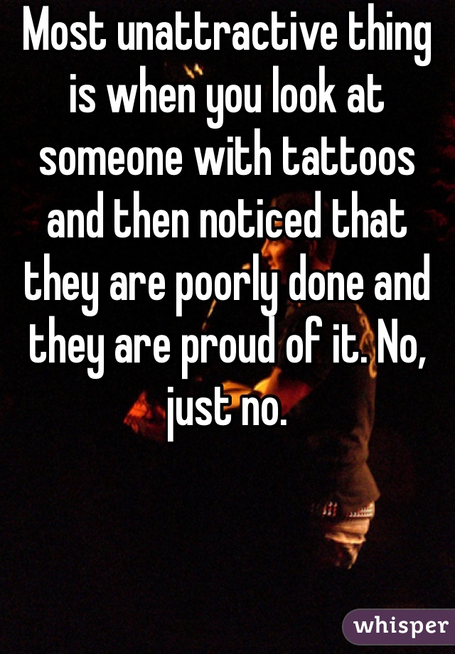 Most unattractive thing is when you look at someone with tattoos and then noticed that they are poorly done and they are proud of it. No, just no. 