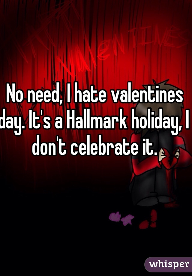 No need, I hate valentines day. It's a Hallmark holiday, I don't celebrate it.