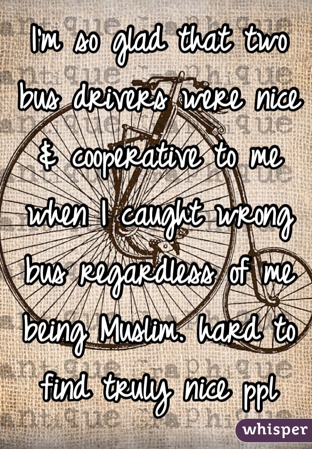 I'm so glad that two bus drivers were nice & cooperative to me when I caught wrong bus regardless of me being Muslim. hard to find truly nice ppl these days 😊