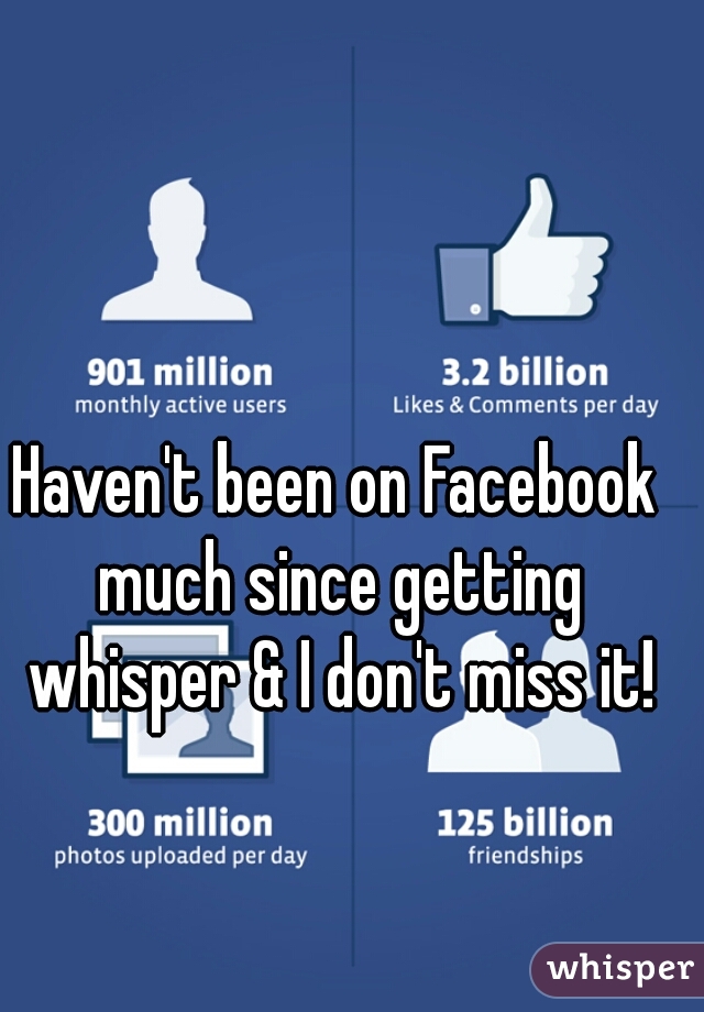 Haven't been on Facebook much since getting whisper & I don't miss it!