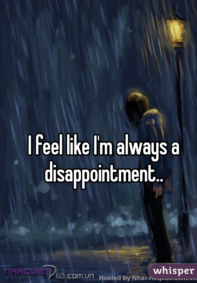 I feel like I'm always a disappointment..
