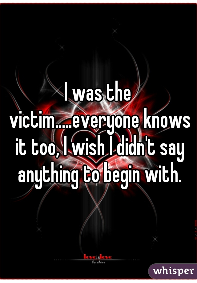 I was the victim.....everyone knows it too, I wish I didn't say anything to begin with.