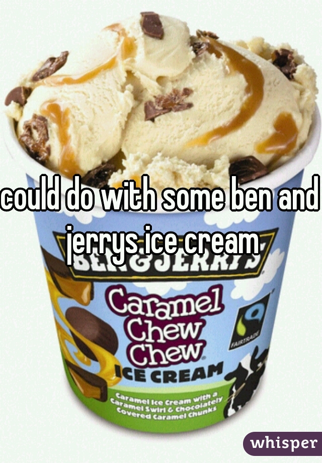 could do with some ben and jerrys ice cream