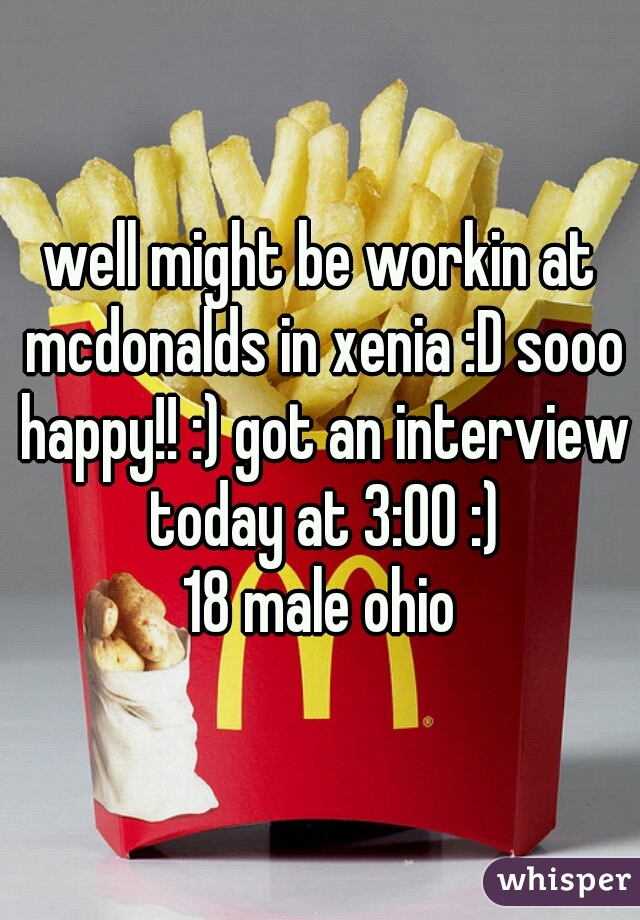 well might be workin at mcdonalds in xenia :D sooo happy!! :) got an interview today at 3:00 :)
18 male ohio