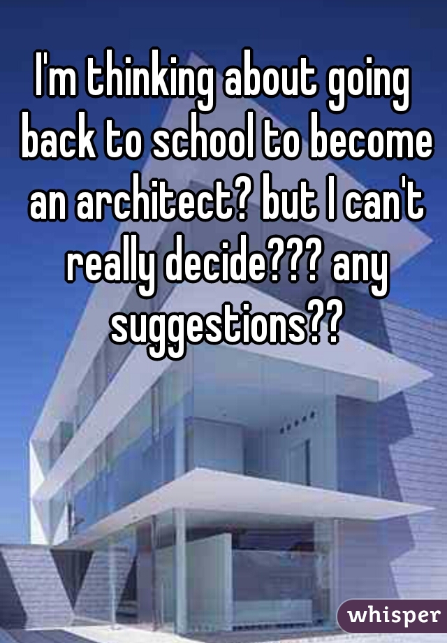 I'm thinking about going back to school to become an architect? but I can't really decide??? any suggestions??