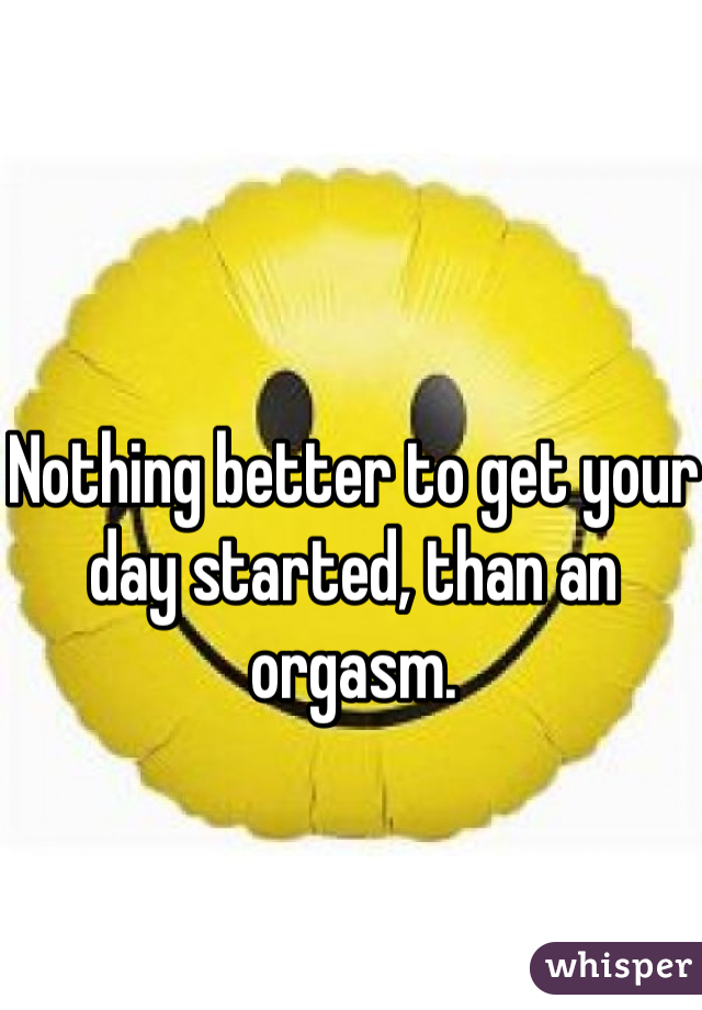 Nothing better to get your day started, than an orgasm.