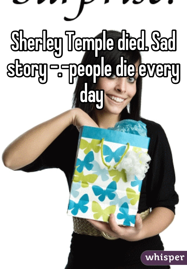 Sherley Temple died. Sad story -.-people die every day 