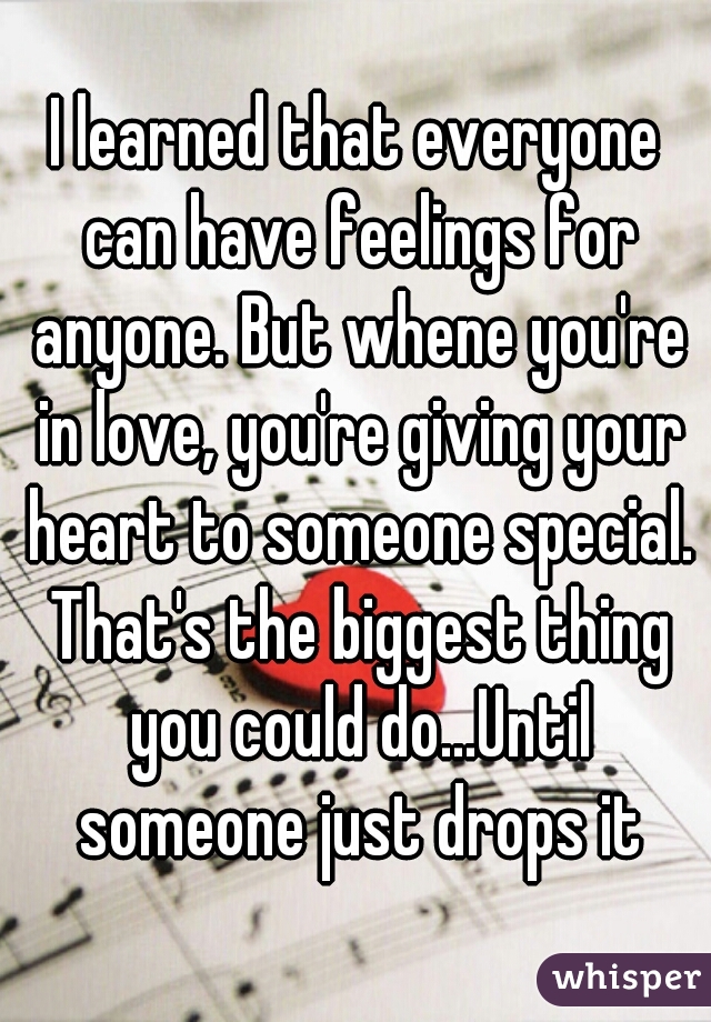 I learned that everyone can have feelings for anyone. But whene you're in love, you're giving your heart to someone special. That's the biggest thing you could do...Until someone just drops it