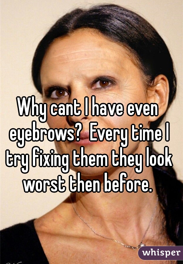 Why cant I have even eyebrows?  Every time I try fixing them they look worst then before. 