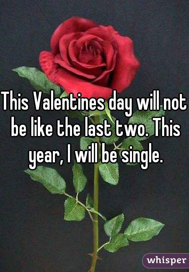 This Valentines day will not be like the last two. This year, I will be single.