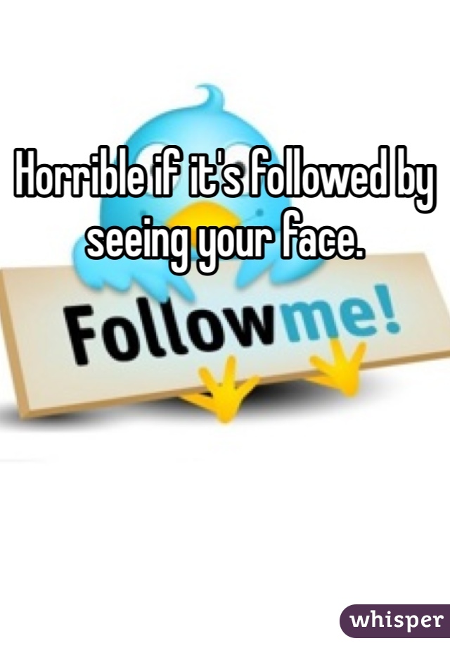 Horrible if it's followed by seeing your face. 
