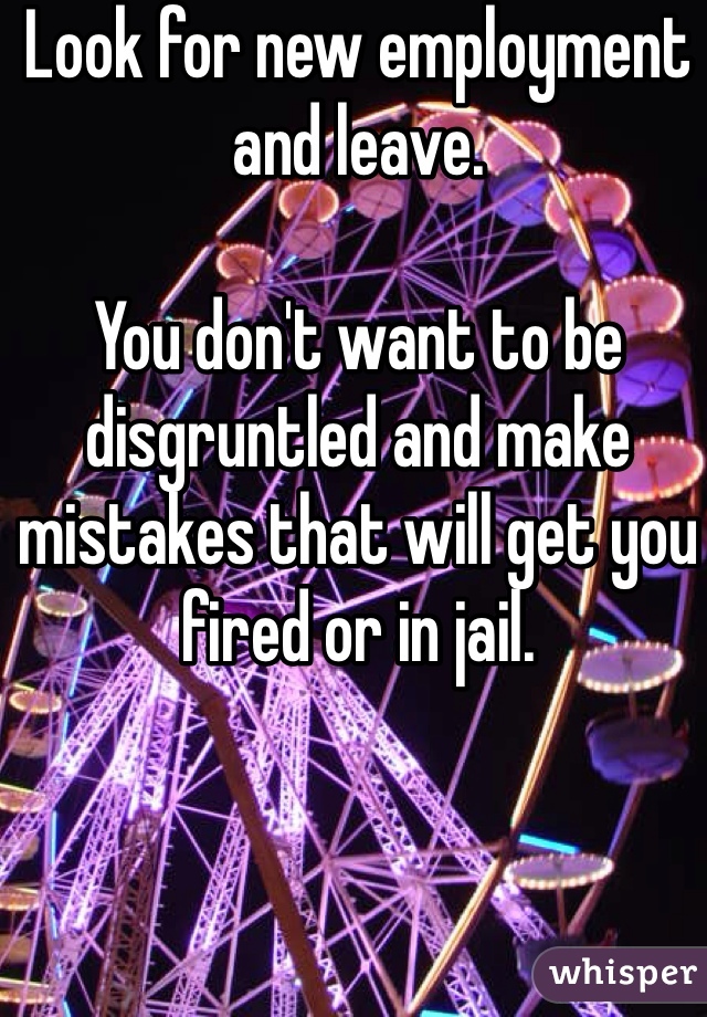 Look for new employment and leave.  

You don't want to be disgruntled and make mistakes that will get you fired or in jail.    