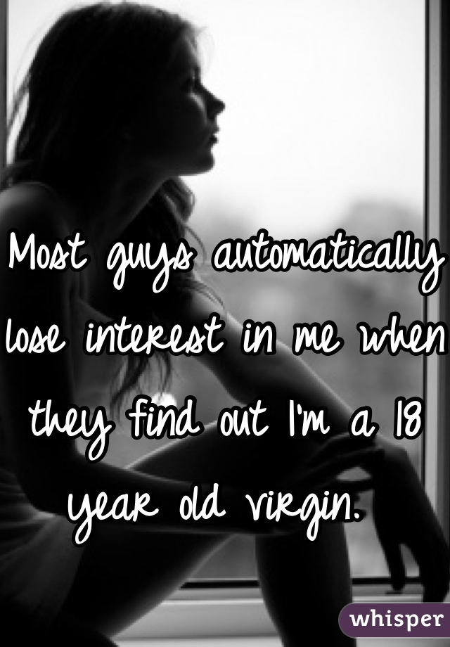 Most guys automatically lose interest in me when they find out I'm a 18 year old virgin. 