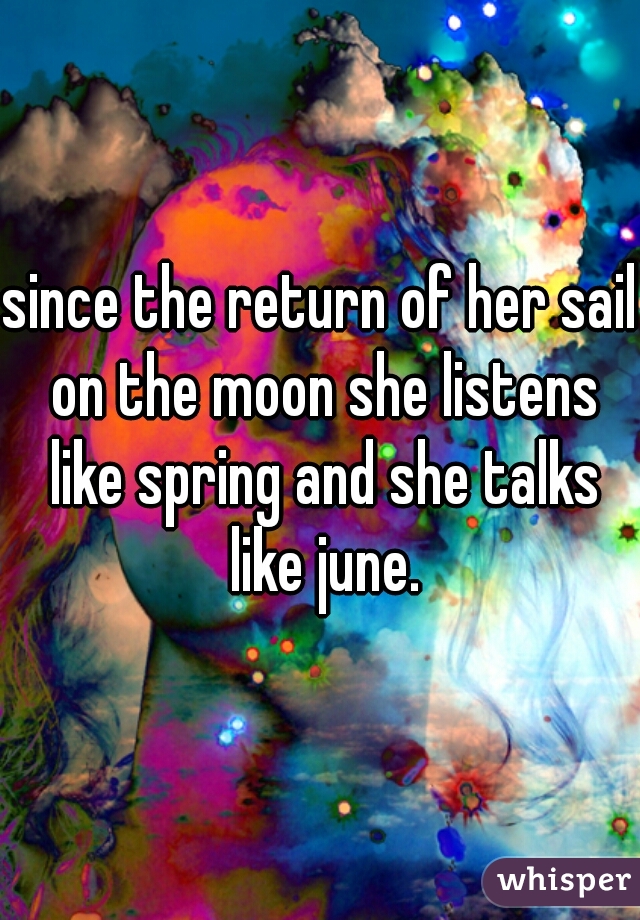 since the return of her sail on the moon she listens like spring and she talks like june.