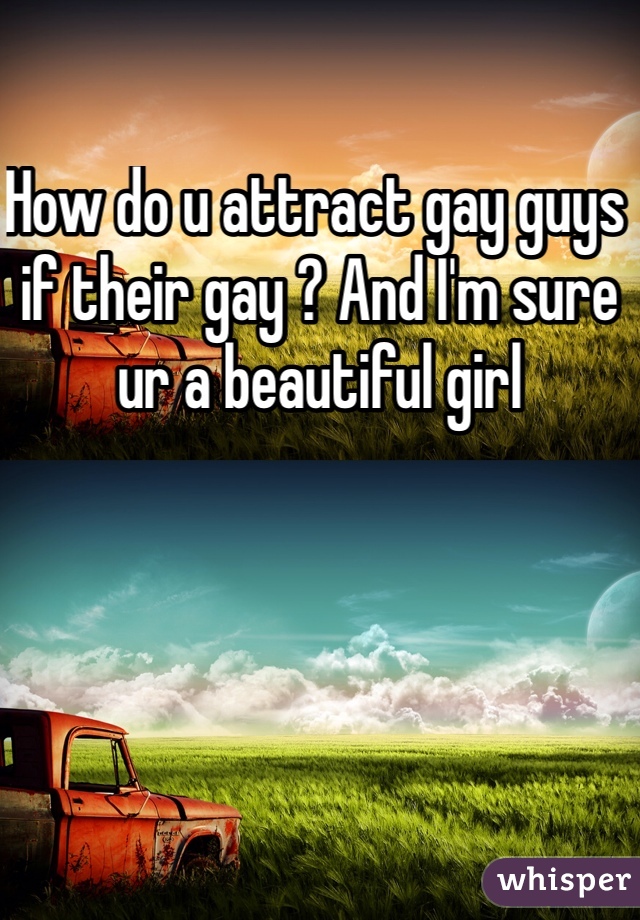 How do u attract gay guys if their gay ? And I'm sure ur a beautiful girl