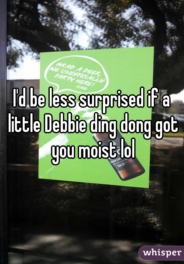 I'd be less surprised if a little Debbie ding dong got you moist lol