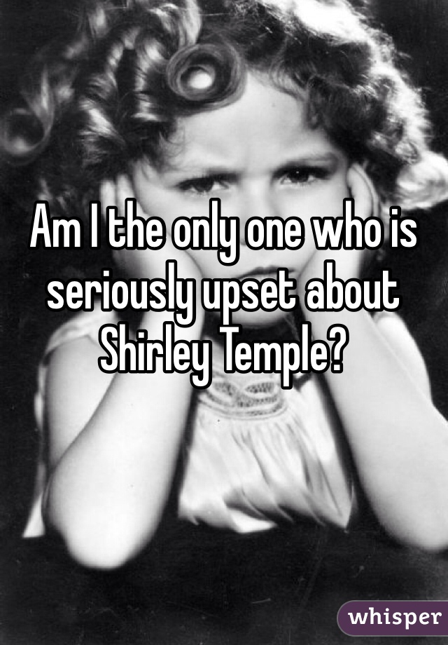 Am I the only one who is seriously upset about Shirley Temple?