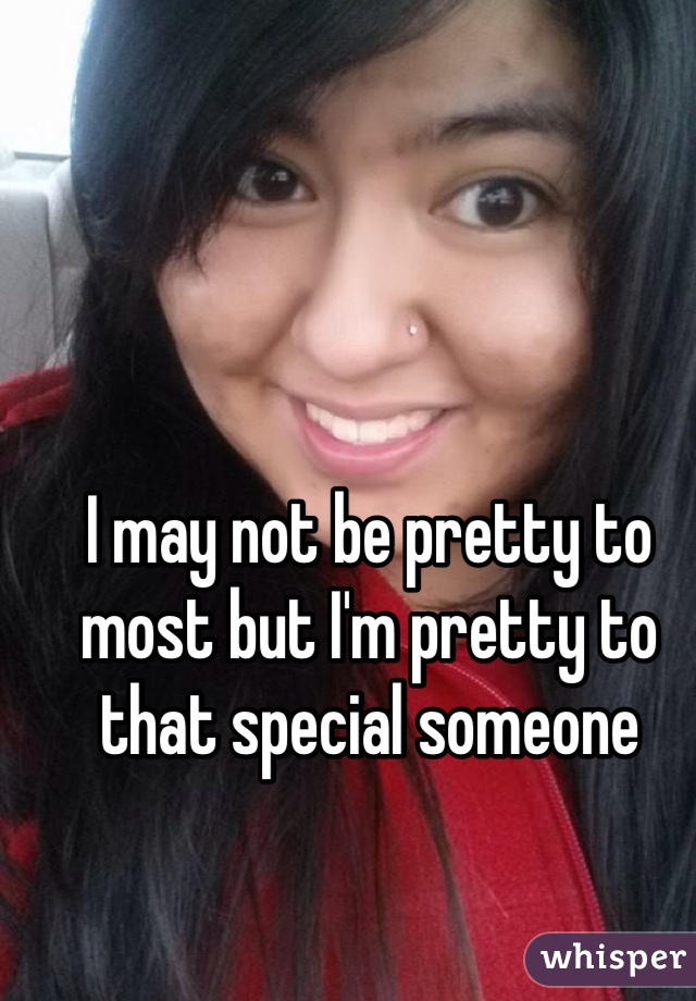 I may not be pretty to most but I'm pretty to that special someone 