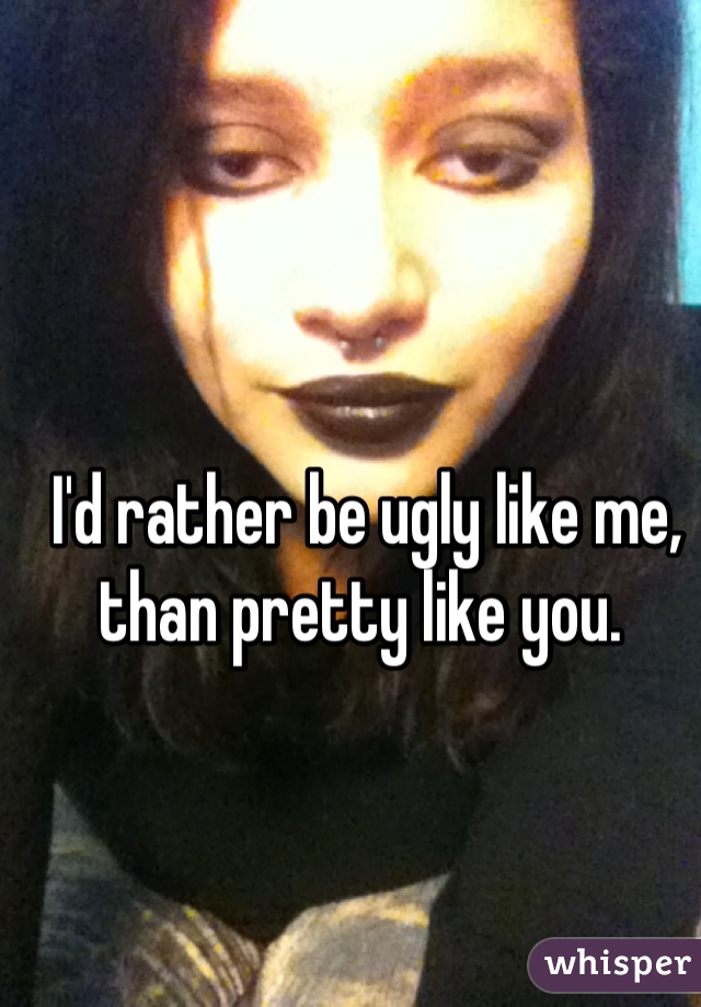 I'd rather be ugly like me, than pretty like you. 
