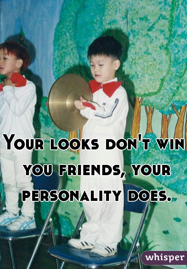 Your looks don't win you friends, your personality does.