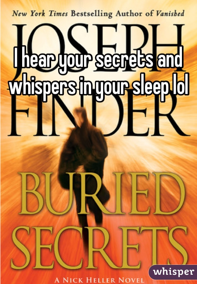 I hear your secrets and whispers in your sleep lol
